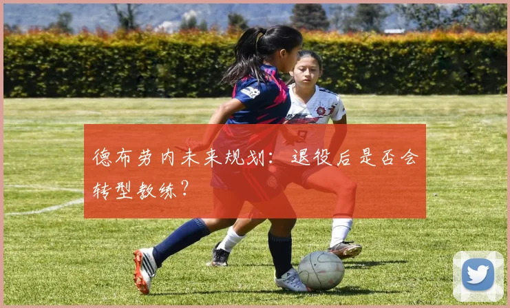 德布劳内未来规划:退役后是否会转型教练?