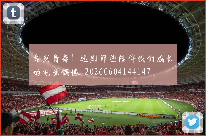 告别青春!送别那些陪伴我们成长的电竞偶像_20260604144147