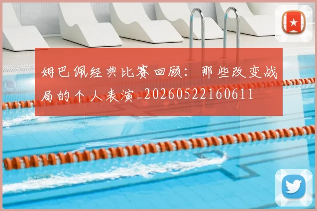 姆巴佩经典比赛回顾：那些改变战局的个人表演_20260522160611