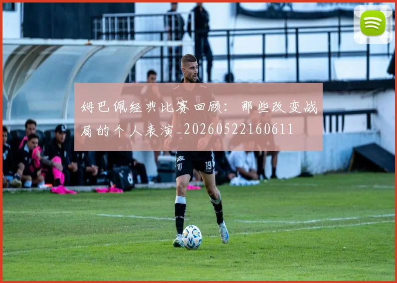 姆巴佩经典比赛回顾：那些改变战局的个人表演_20260522160611