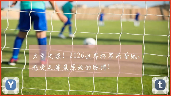 力量之源！2026世界杯墨西哥城，感受足球最原始的脉搏！