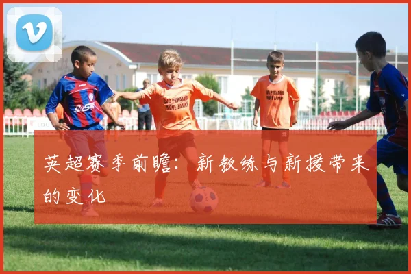 英超赛季前瞻：新教练与新援带来的变化
