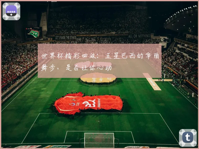 世界杯精彩回放：五星巴西的华丽舞步，是否让你心动
