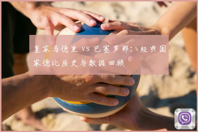 皇家马德里 vs 巴塞罗那：经典国家德比历史与数据回顾