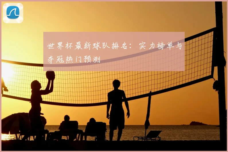 世界杯最新球队排名:实力榜单与夺冠热门预测