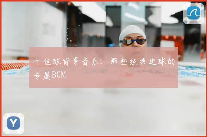 十佳球背景音乐:那些经典进球的专属BGM