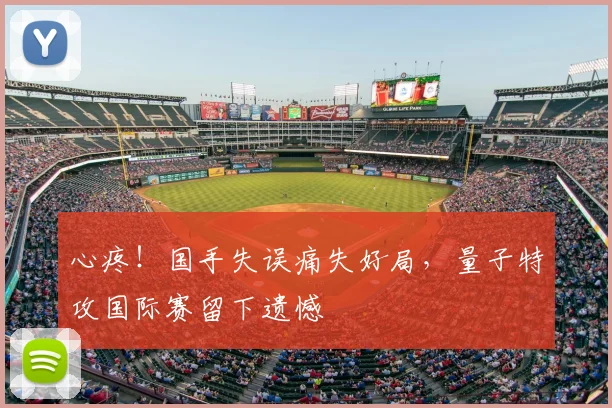 心疼！国手失误痛失好局，量子特攻国际赛留下遗憾