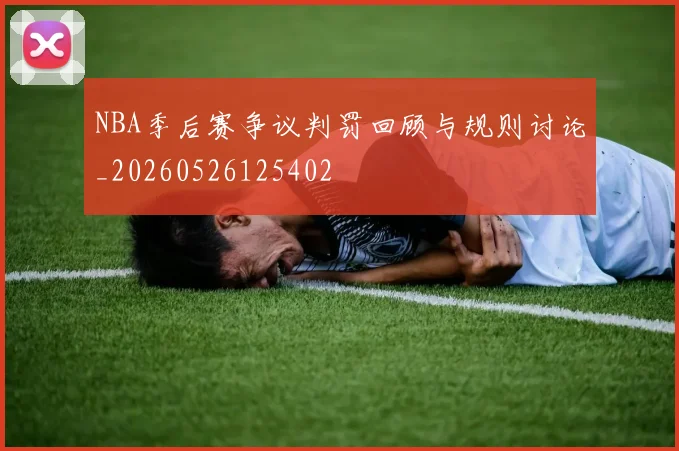NBA季后赛争议判罚回顾与规则讨论_20260526125402