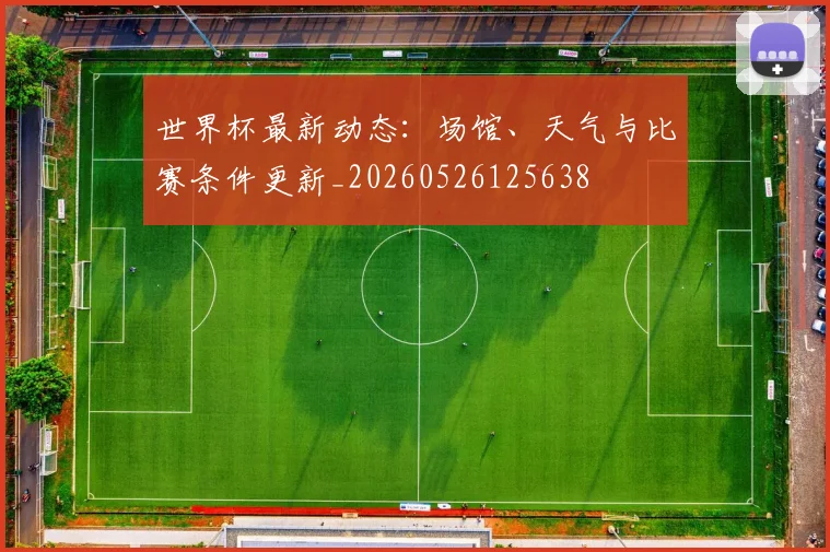 世界杯最新动态：场馆、天气与比赛条件更新_20260526125638