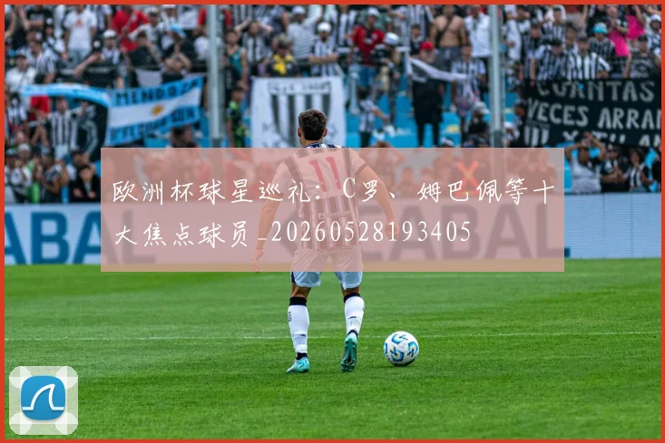 欧洲杯球星巡礼：C罗、姆巴佩等十大焦点球员_20260528193405