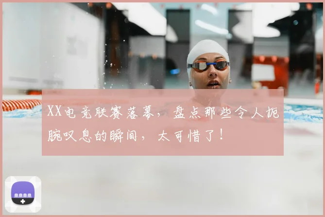 XX电竞联赛落幕，盘点那些令人扼腕叹息的瞬间，太可惜了！