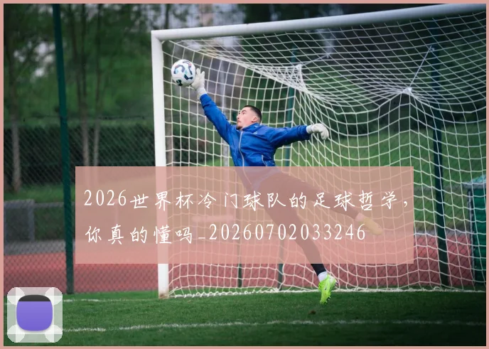 2026世界杯冷门球队的足球哲学，你真的懂吗_20260702033246