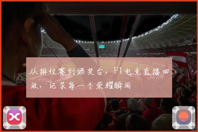 从排位赛到颁奖台，F1电竞直播回放，记录每一个荣耀瞬间