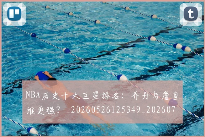 NBA历史十大巨星排名:乔丹与詹皇谁更强?_20260526125349_20260702045222