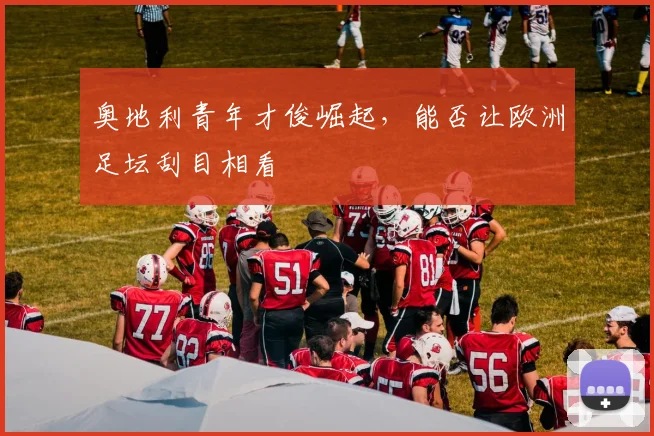 奥地利青年才俊崛起，能否让欧洲足坛刮目相看