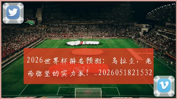 2026世界杯排名预测:乌拉圭,老而弥坚的实力派!_20260518215325