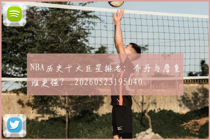 NBA历史十大巨星排名:乔丹与詹皇谁更强?_20260523195040