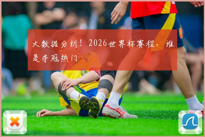 大数据分析！2026世界杯赛程，谁是夺冠热门