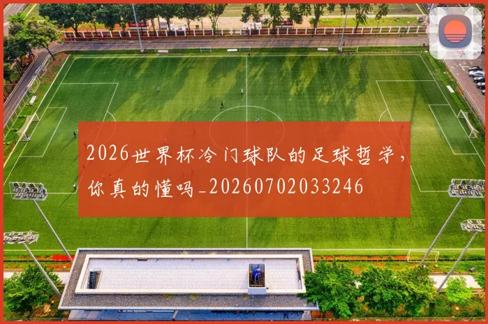 2026世界杯冷门球队的足球哲学，你真的懂吗_20260702033246