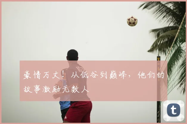 豪情万丈!从低谷到巅峰,他们的故事激励无数人