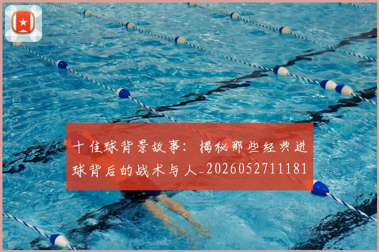 十佳球背景故事：揭秘那些经典进球背后的战术与人_20260527111811