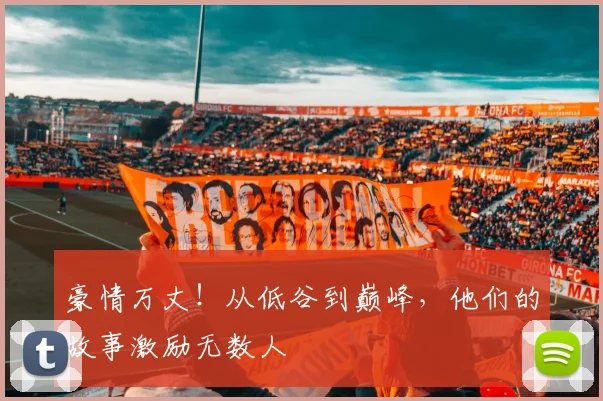 豪情万丈！从低谷到巅峰，他们的故事激励无数人