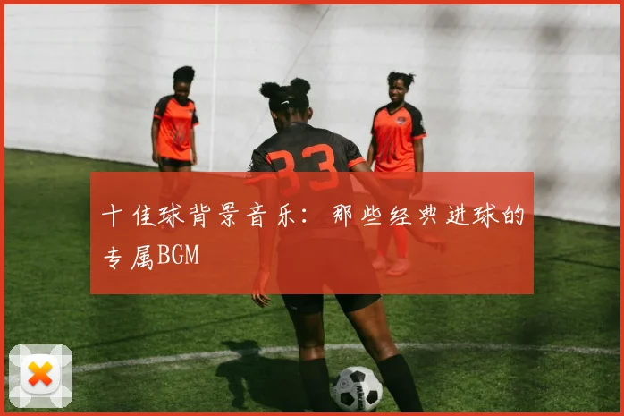 十佳球背景音乐：那些经典进球的专属BGM