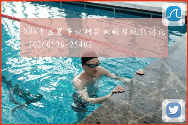 NBA季后赛争议判罚回顾与规则讨论_20260526125402