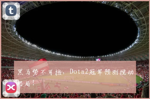 黑马势不可挡，Dota2冠军预测搅动格局！