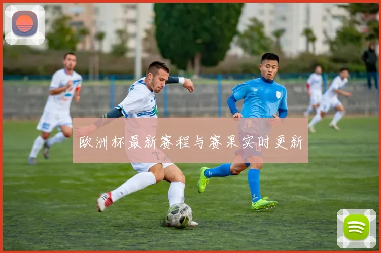 欧洲杯最新赛程与赛果实时更新