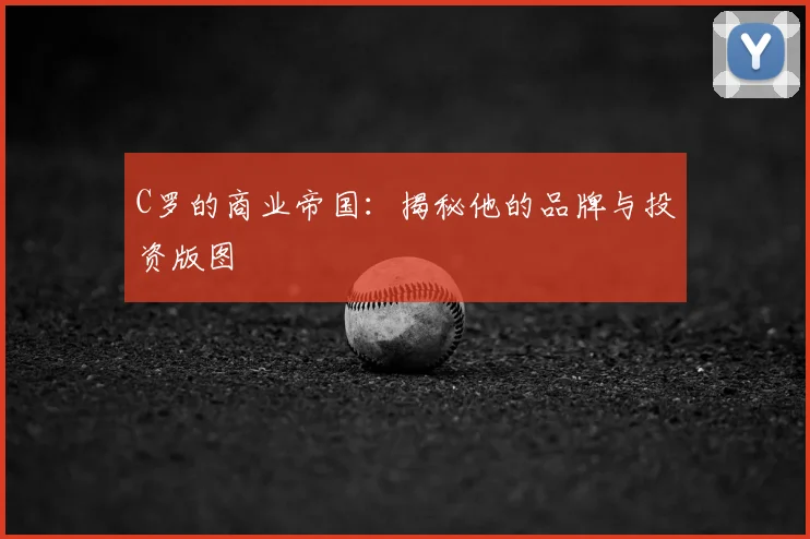 C罗的商业帝国：揭秘他的品牌与投资版图