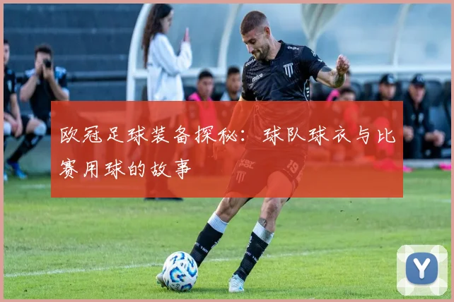 欧冠足球装备探秘:球队球衣与比赛用球的故事