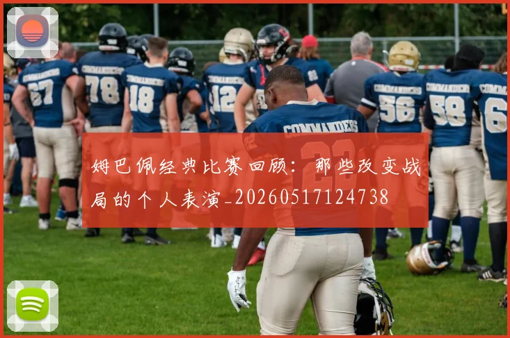 姆巴佩经典比赛回顾:那些改变战局的个人表演_20260517124738