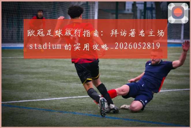 欧冠足球旅行指南：拜访著名主场 stadium 的实用攻略_20260528193350