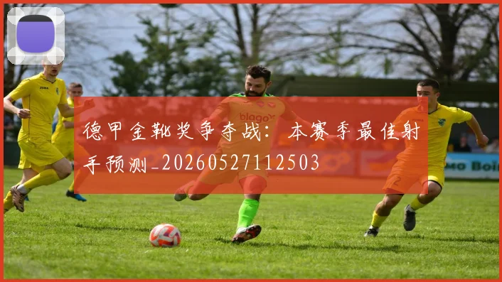 德甲金靴奖争夺战:本赛季最佳射手预测_20260527112503