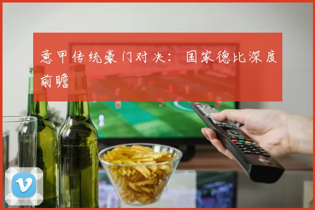 意甲传统豪门对决：国家德比深度前瞻