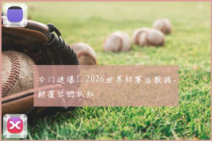 冷门迭爆！2026世界杯赛后数据，颠覆你的认知