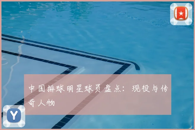 中国排球明星球员盘点：现役与传奇人物