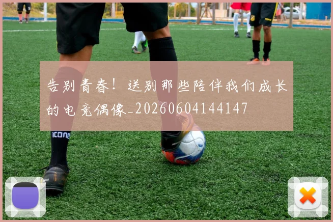 告别青春！送别那些陪伴我们成长的电竞偶像_20260604144147