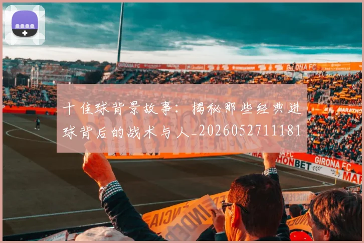 十佳球背景故事：揭秘那些经典进球背后的战术与人_20260527111811