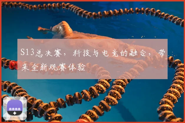 S13总决赛，科技与电竞的融合，带来全新观赛体验