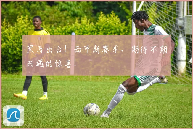 黑马出击！西甲新赛季，期待不期而遇的惊喜！