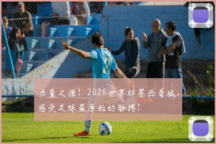 力量之源！2026世界杯墨西哥城，感受足球最原始的脉搏！