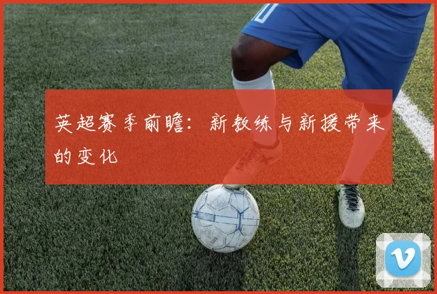 英超赛季前瞻：新教练与新援带来的变化