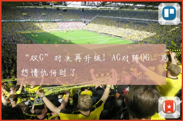 “双G”对决再升级！AG对阵QG，恩怨情仇何时了