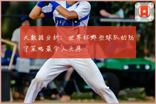 大数据分析：世界杯哪些球队的防守策略最令人头疼