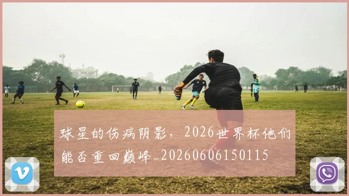 球星的伤病阴影，2026世界杯他们能否重回巅峰_20260606150115