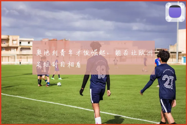 奥地利青年才俊崛起，能否让欧洲足坛刮目相看