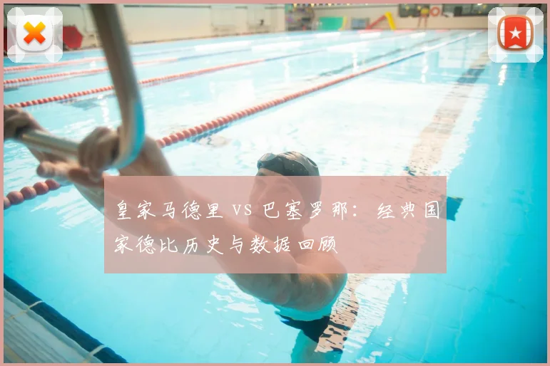 皇家马德里 vs 巴塞罗那：经典国家德比历史与数据回顾